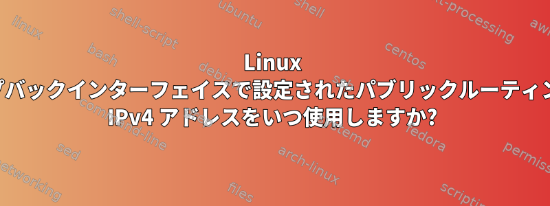 Linux は、ループバックインターフェイスで設定されたパブリックルーティング可能な IPv4 アドレスをいつ使用しますか?