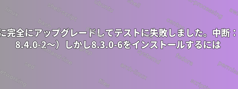 libc6-devをDebianに完全にアップグレードしてテストに失敗しました。中断：libgcc-8-dev（&lt; 8.4.0-2〜）しかし8.3.0-6をインストールするには