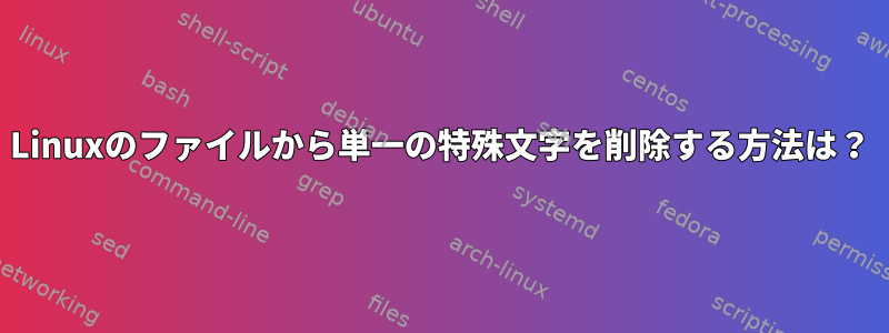 Linuxのファイルから単一の特殊文字を削除する方法は？