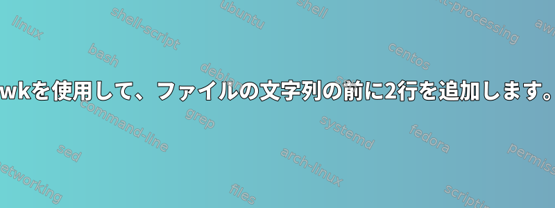 awkを使用して、ファイルの文字列の前に2行を追加します。