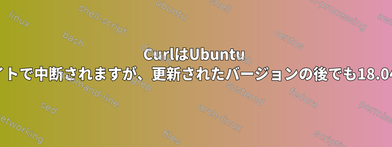 CurlはUbuntu 16.04の特定のWebサイトで中断されますが、更新されたバージョンの後でも18.04では中断されません。