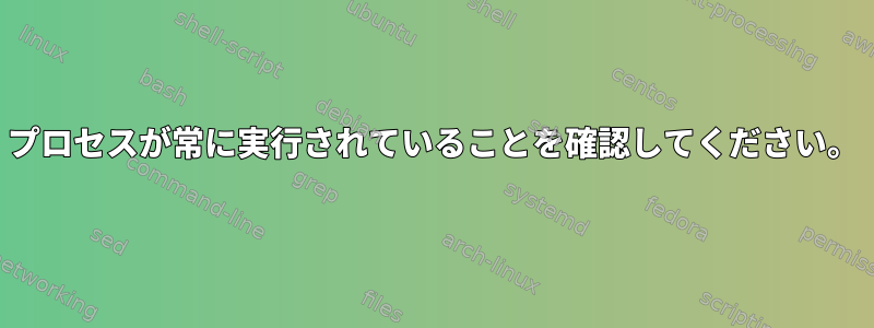 プロセスが常に実行されていることを確認してください。