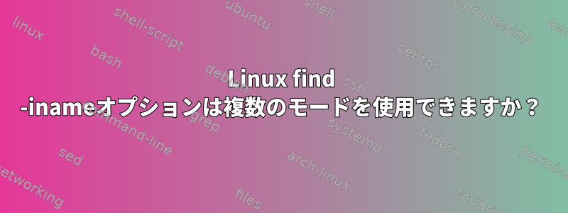 Linux find -inameオプションは複数のモードを使用できますか？