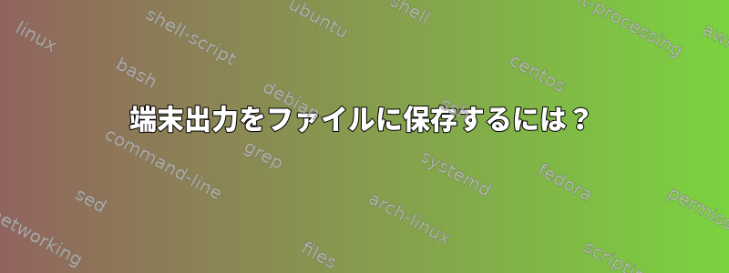 端末出力をファイルに保存するには？