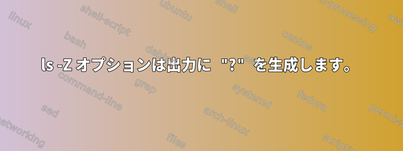 ls -Z オプションは出力に "?" を生成します。