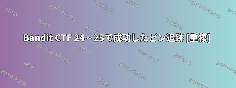 Bandit CTF 24～25で成功したピン追跡 [重複]