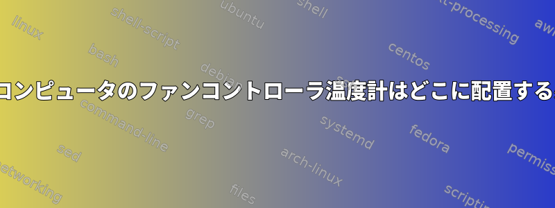 Linuxデスクトップコンピュータのファンコントローラ温度計はどこに配置する必要がありますか？