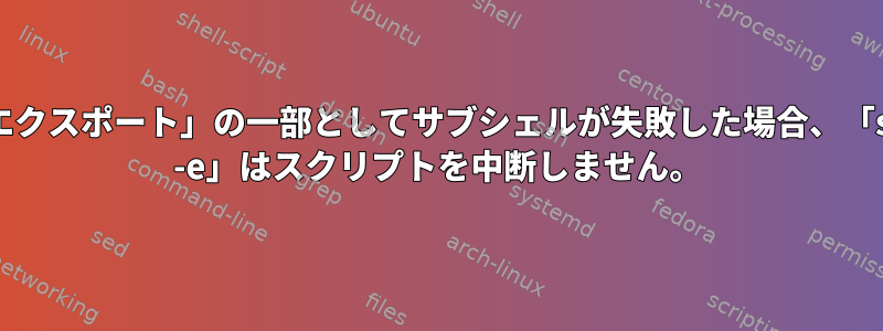 「エクスポート」の一部としてサブシェルが失敗した場合、「set -e」はスクリプトを中断しません。