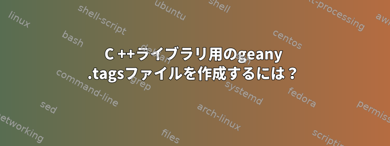 C ++ライブラリ用のgeany .tagsファイルを作成するには？