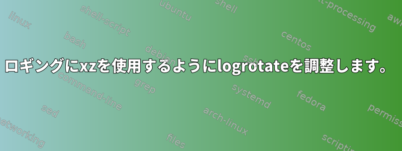 ロギングにxzを使用するようにlogrotateを調整します。