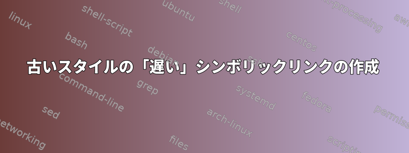 古いスタイルの「遅い」シンボリックリンクの作成