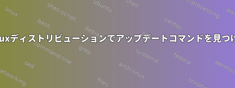 すべてのLinuxディストリビューションでアップデートコマンドを見つける方法は？