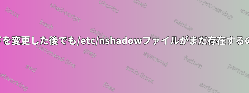 ルートパスワードを変更した後でも/etc/nshadowファイルがまだ存在するのはなぜですか？