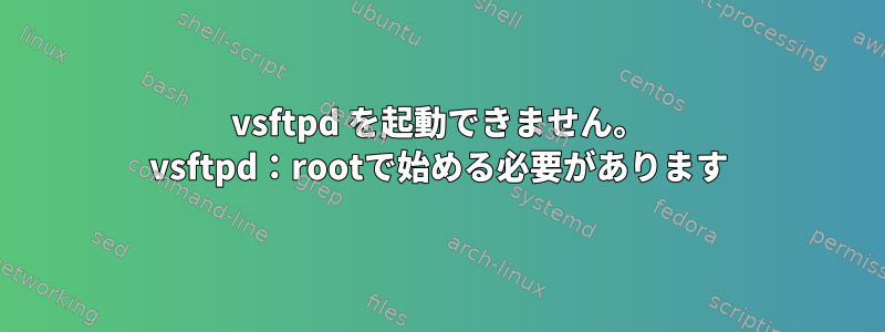 vsftpd を起動できません。 vsftpd：rootで始める必要があります