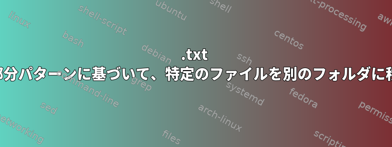 .txt ファイルの部分パターンに基づいて、特定のファイルを別のフォルダに移動します。