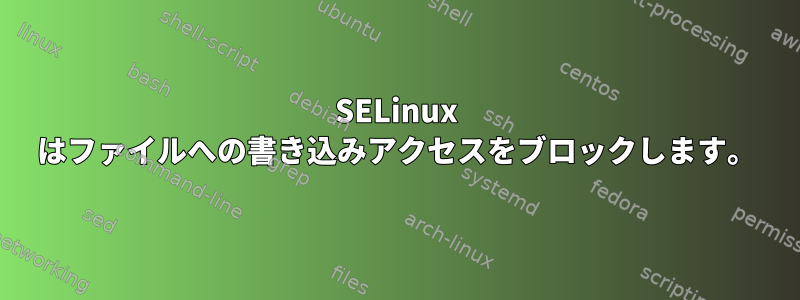 SELinux はファイルへの書き込みアクセスをブロックします。