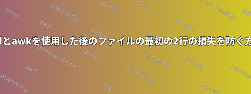 sedとawkを使用した後のファイルの最初の2行の損失を防ぐ方法