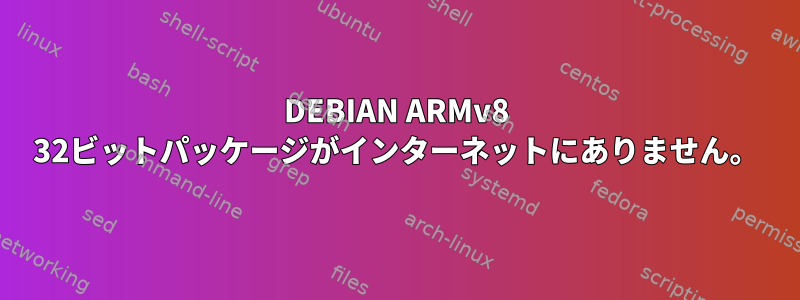 DEBIAN ARMv8 32ビットパッケージがインターネットにありません。