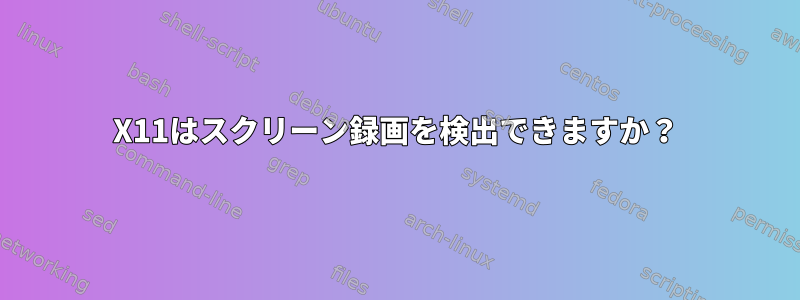 X11はスクリーン録画を検出できますか？