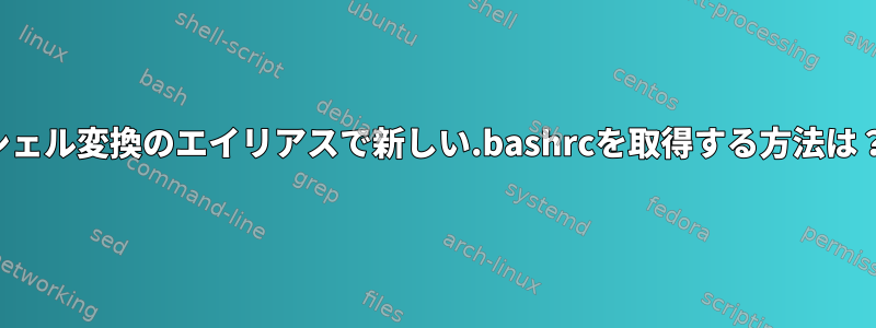 シェル変換のエイリアスで新しい.bashrcを取得する方法は？