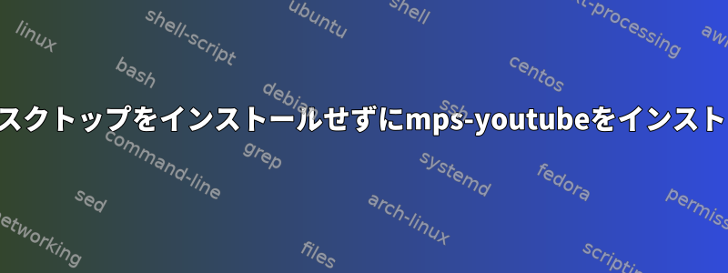 方法：デスクトップをインストールせずにmps-youtubeをインストールする