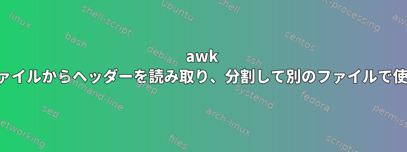 awk は、あるファイルからヘッダーを読み取り、分割して別のファイルで使用します。