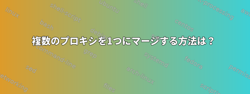 複数のプロキシを1つにマージする方法は？