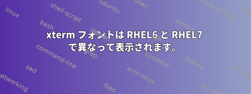 xterm フォントは RHEL6 と RHEL7 で異なって表示されます。