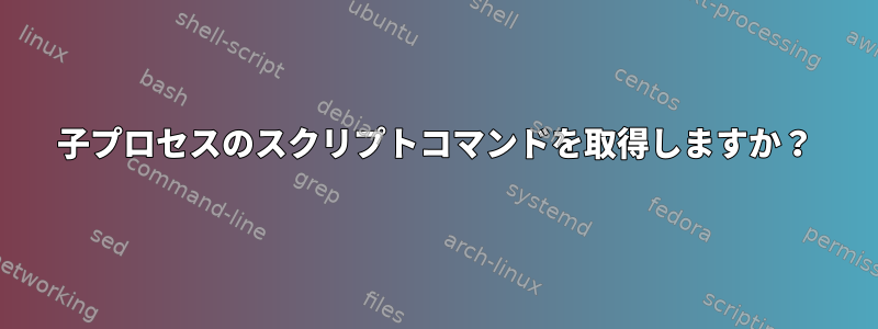 子プロセスのスクリプトコマンドを取得しますか？