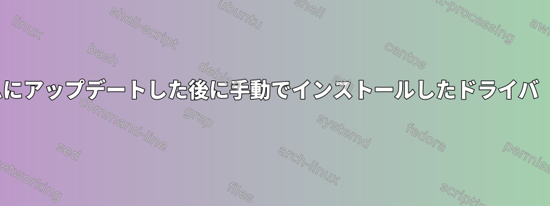 最新バージョンのLinuxオペレーティングシステムにアップデートした後に手動でインストールしたドライバ（特にネットワークドライバ）はどうなりますか？