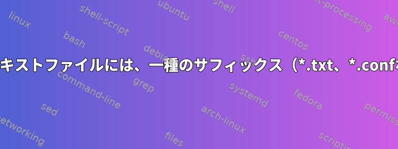 すべてのプレーンテキストファイルには、一種のサフィックス（*.txt、*.confなど）が必要です。