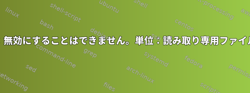 systemd：無効にすることはできません。単位：読み取り専用ファイルシステム