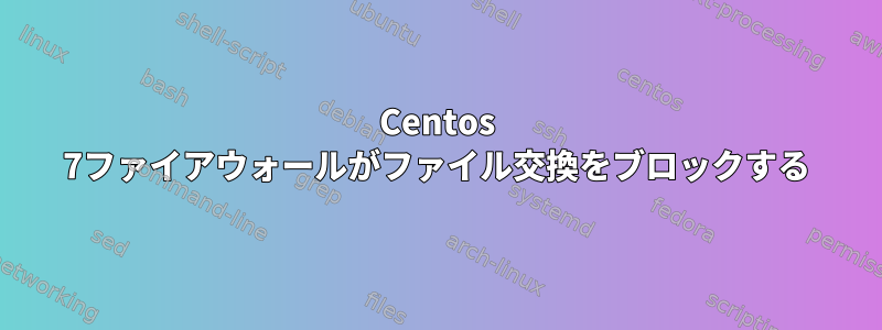 Centos 7ファイアウォールがファイル交換をブロックする