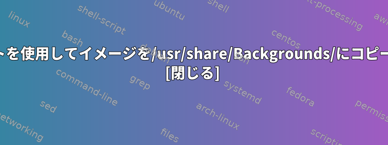 スクリプトを使用してイメージを/usr/share/Backgrounds/にコピーします。 [閉じる]