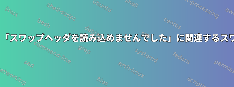 /swapfileと「スワップヘッダを読み込めませんでした」に関連するスワップの問題