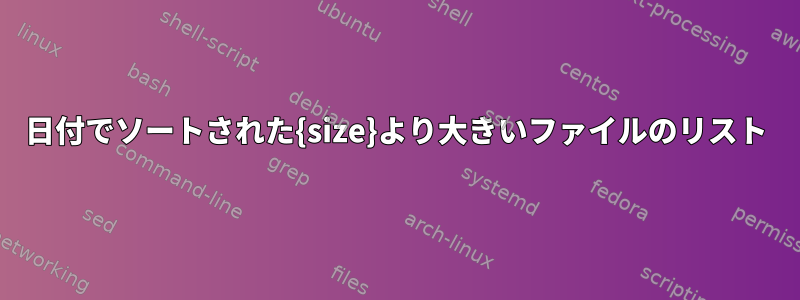 日付でソートされた{size}より大きいファイルのリスト