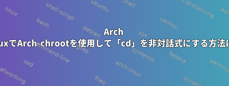 Arch LinuxでArch-chrootを使用して「cd」を非対話式にする方法は？