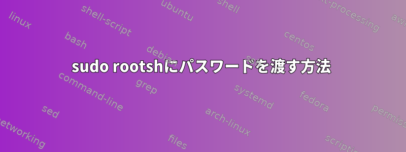 sudo rootshにパスワードを渡す方法