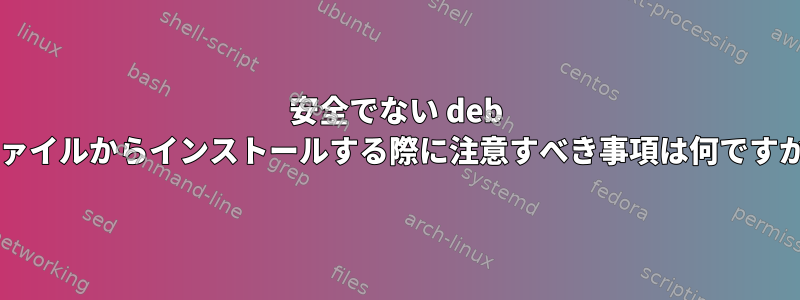 安全でない deb ファイルからインストールする際に注意すべき事項は何ですか?