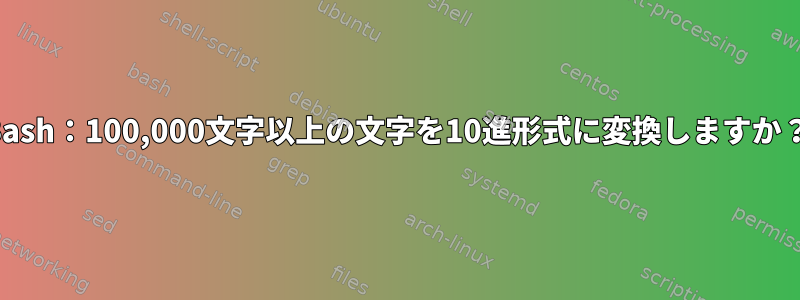 Bash：100,000文字以上の文字を10進形式に変換しますか？