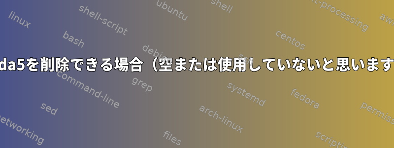 /dev/sda5を削除できる場合（空または使用していないと思いますか？）