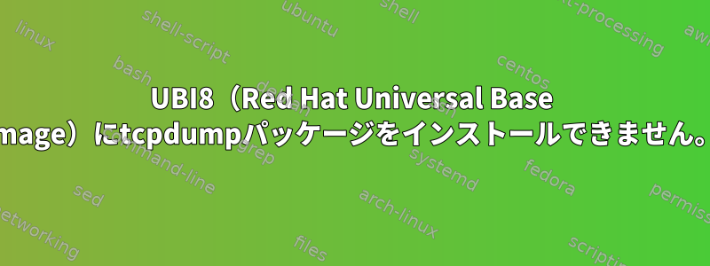 UBI8（Red Hat Universal Base Image）にtcpdumpパッケージをインストールできません。