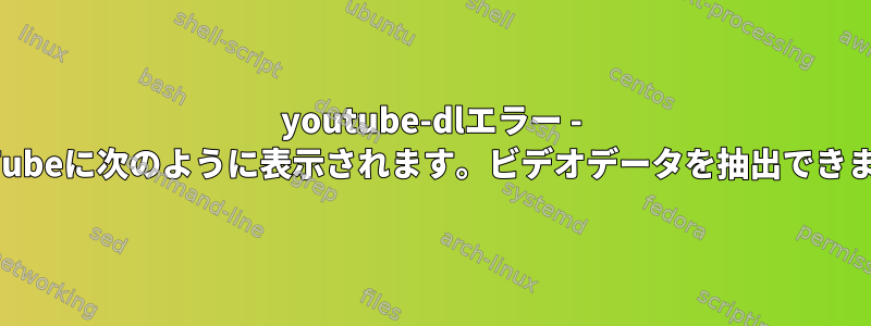 youtube-dlエラー - YouTubeに次のように表示されます。ビデオデータを抽出できません