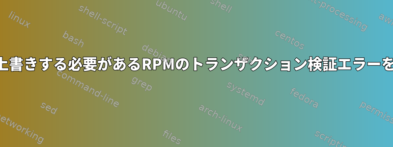 構成ファイルを上書きする必要があるRPMのトランザクション検証エラーを解決するには？