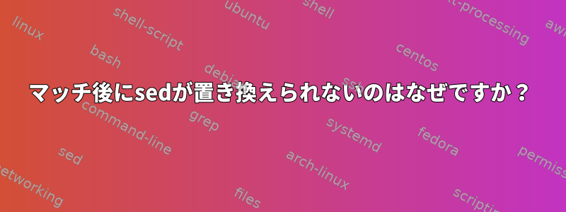 マッチ後にsedが置き換えられないのはなぜですか？