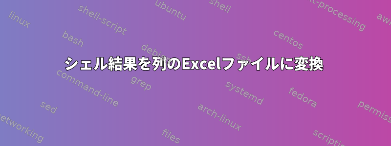 シェル結果を列のExcelファイルに変換