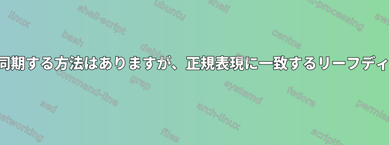 大きなディレクトリツリーを再同期する方法はありますが、正規表現に一致するリーフディレクトリのみを同期しますか？