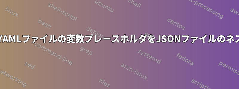 bashスクリプトを使用してYAMLファイルの変数プレースホルダをJSONファイルのネストした値に置き換える方法