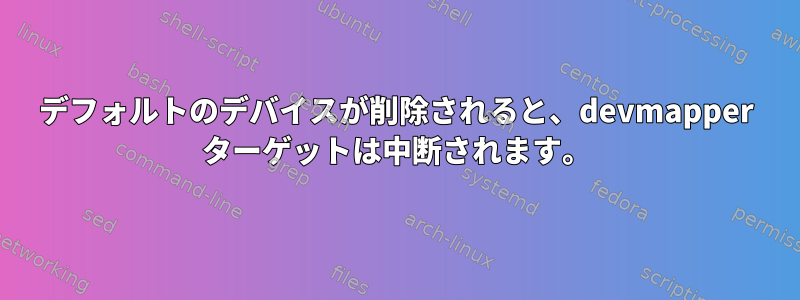 デフォルトのデバイスが削除されると、devmapper ターゲットは中断されます。