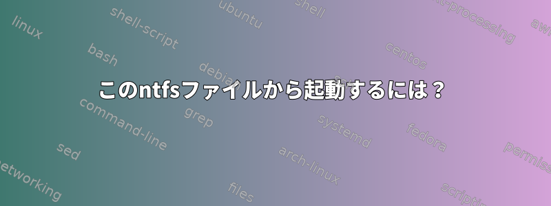 このntfsファイルから起動するには？